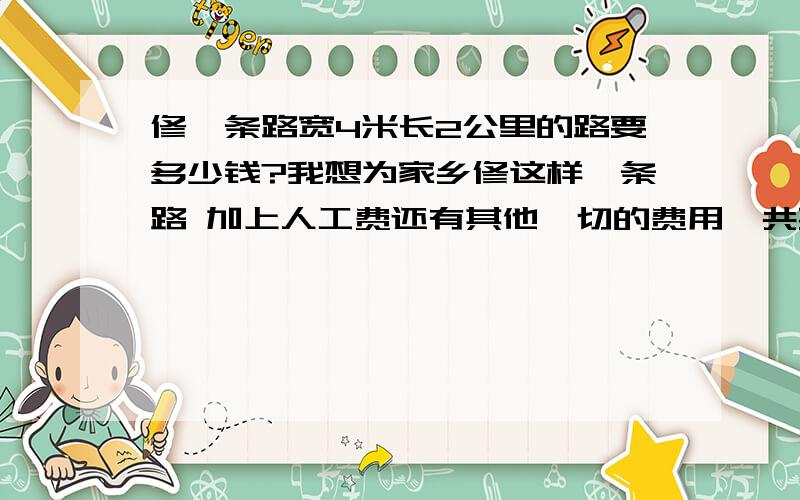 修一条路宽4米长2公里的路要多少钱?我想为家乡修这样一条路 加上人工费还有其他一切的费用一共要多少钱?