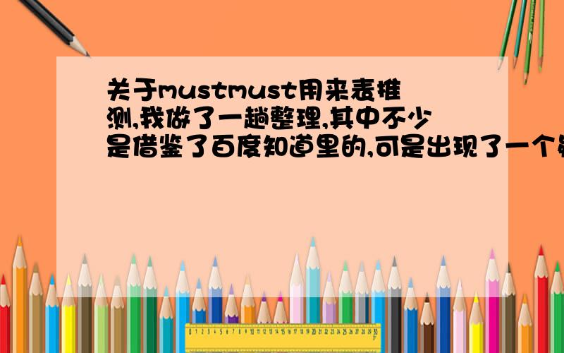 关于mustmust用来表推测,我做了一趟整理,其中不少是借鉴了百度知道里的,可是出现了一个疑问,请大家指教.must表推测时：1.对现在事实的推测,反义部分与must后的动词呼应.例：You must be joking,ar