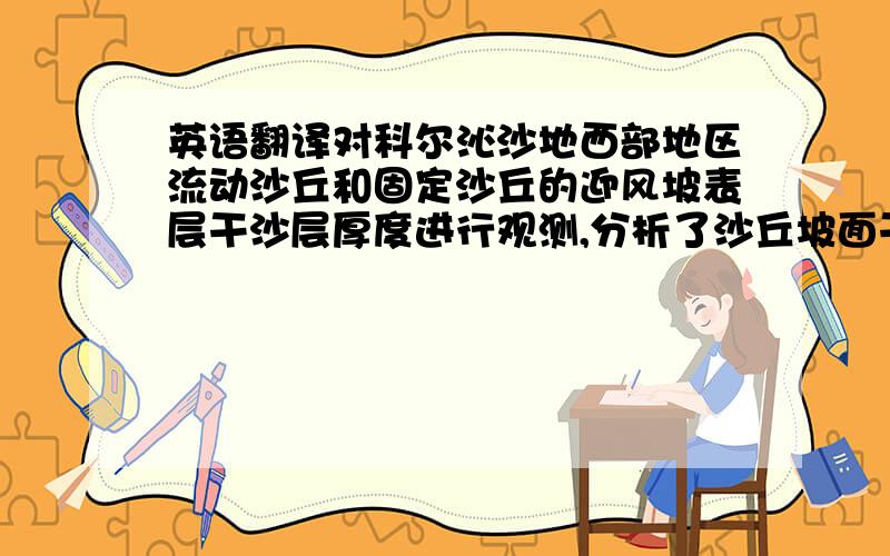 英语翻译对科尔沁沙地西部地区流动沙丘和固定沙丘的迎风坡表层干沙层厚度进行观测,分析了沙丘坡面干沙层的空间分布特点.结果表明：研究区沙丘迎风坡表层干沙层厚度主要在5~15 cm,92.0%