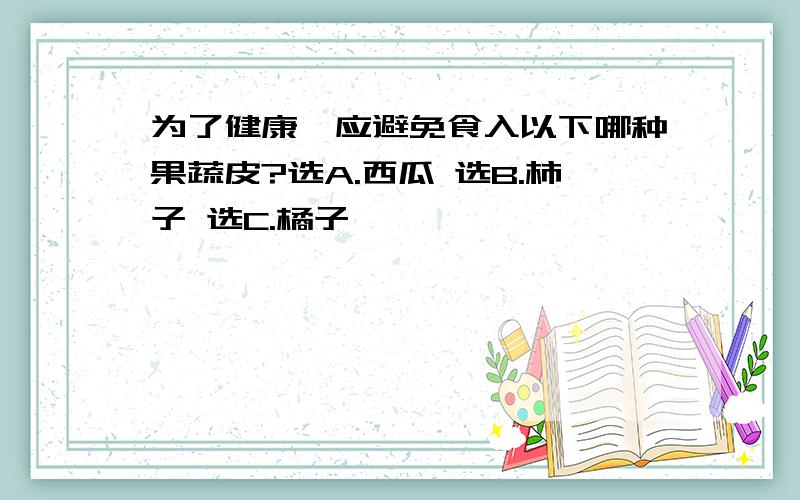 为了健康,应避免食入以下哪种果蔬皮?选A.西瓜 选B.柿子 选C.橘子