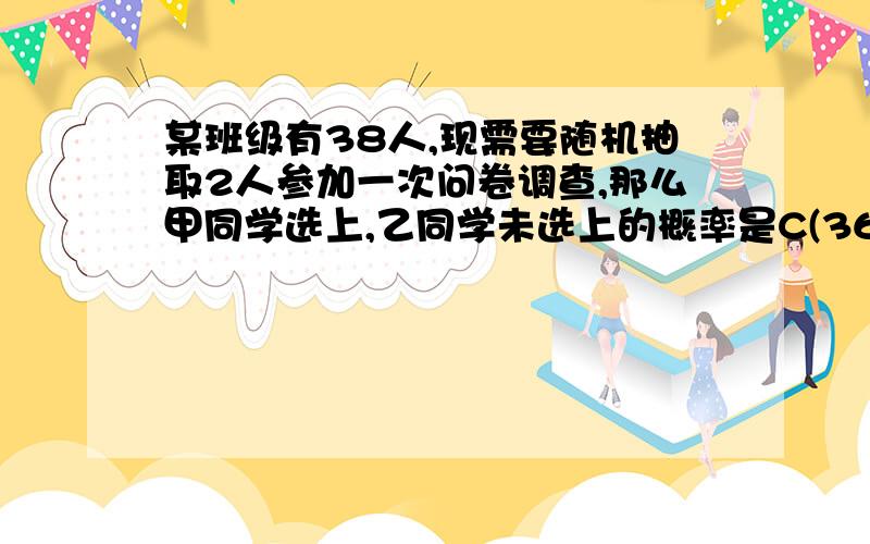 某班级有38人,现需要随机抽取2人参加一次问卷调查,那么甲同学选上,乙同学未选上的概率是C(36)1/C(38)2=36/703为什么分子是C(36)1