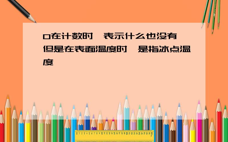 0在计数时,表示什么也没有,但是在表面温度时,是指冰点温度