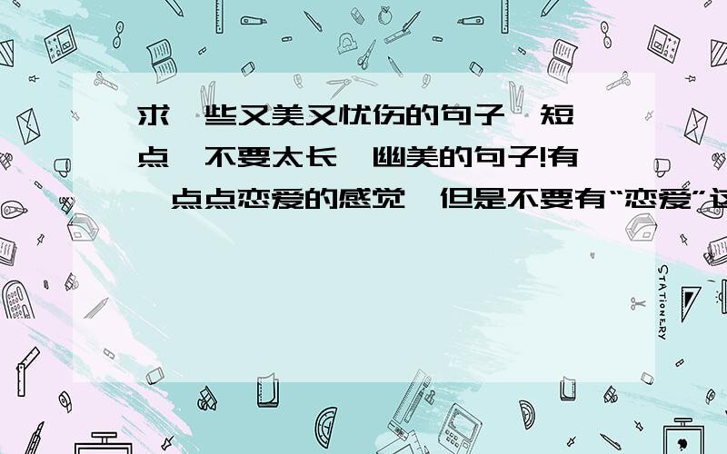 求一些又美又忧伤的句子,短一点,不要太长,幽美的句子!有一点点恋爱的感觉,但是不要有“恋爱”这些字眼,稍稍透露点爱意的句子.