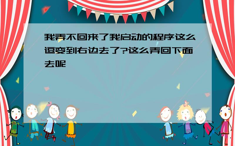 我弄不回来了我启动的程序这么逗变到右边去了?这么弄回下面去呢 》