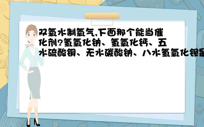 双氧水制氧气,下面那个能当催化剂?氢氧化钠、氢氧化钙、五水硫酸铜、无水碳酸钠、八水氢氧化钡是不是氧化物都能当催化剂