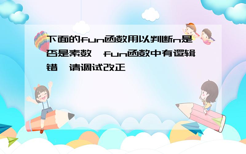 下面的fun函数用以判断n是否是素数,fun函数中有逻辑错,请调试改正