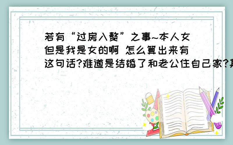 若有“过房入赘”之事~本人女但是我是女的啊 怎么算出来有这句话?难道是结婚了和老公住自己家?其他引用的男的什么古代风俗不要 麻烦就解释我问的意思 我算命的时候说若有“过房入赘