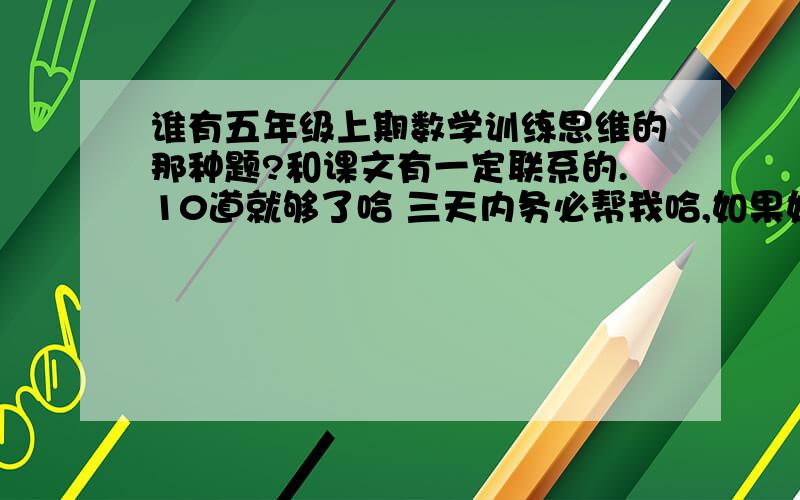 谁有五年级上期数学训练思维的那种题?和课文有一定联系的.10道就够了哈 三天内务必帮我哈,如果好,