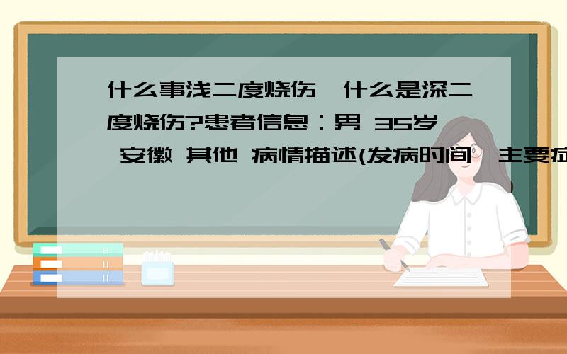 什么事浅二度烧伤,什么是深二度烧伤?患者信息：男 35岁 安徽 其他 病情描述(发病时间、主要症状等)：被铁水烧伤,表面发黑且有水泡想得到怎样的帮助：想了解烧伤分类曾经治疗情况及是