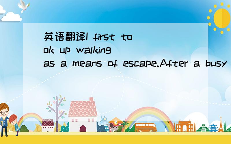 英语翻译I first took up walking as a means of escape.After a busy morning in my office,I found it refreshing to take a stroll at lunchtime,to breathe the fresh air and feel the sun.Another walk in the cold night air was,I discovered,an exhilarati