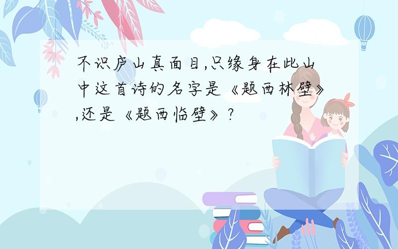 不识庐山真面目,只缘身在此山中这首诗的名字是《题西林壁》,还是《题西临壁》?