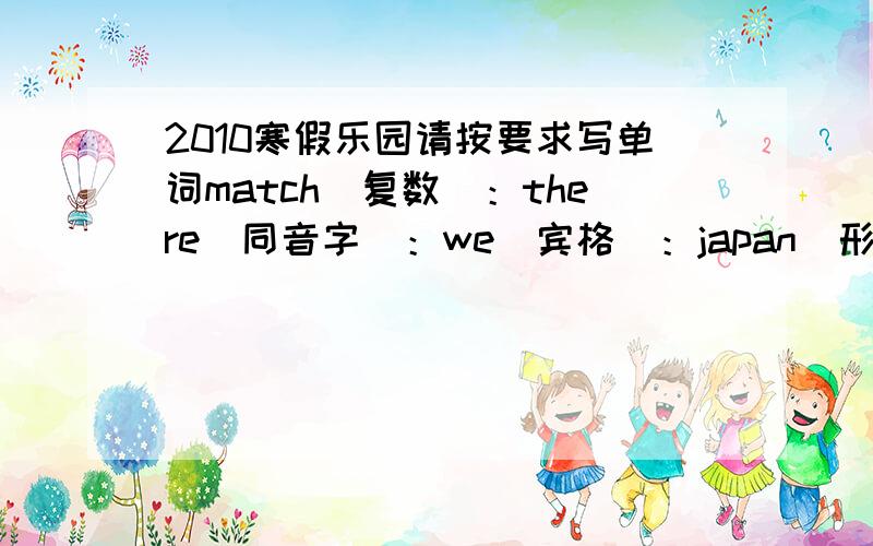 2010寒假乐园请按要求写单词match（复数）：there(同音字）：we(宾格）：japan(形容词）：those(单数）：wrond(反义词）：she(所有格）：family(复数）:class（复数）：do(现在分词）：ladies(单数）：t