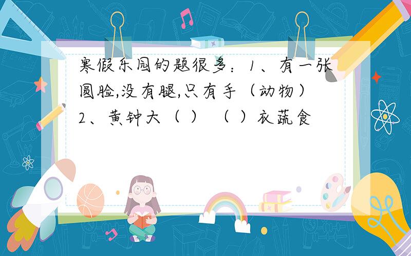 寒假乐园的题很多：1、有一张圆脸,没有腿,只有手（动物）2、黄钟大（ ） （ ）衣蔬食