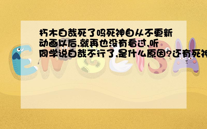 朽木白哉死了吗死神自从不更新动画以后,就再也没有看过,听同学说白哉不行了,是什么原因?还有死神现如今的剧情,