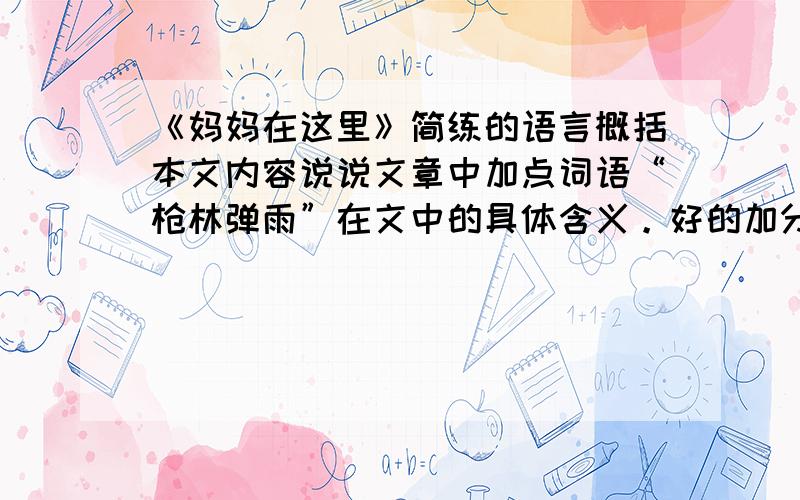 《妈妈在这里》简练的语言概括本文内容说说文章中加点词语“枪林弹雨”在文中的具体含义。好的加分