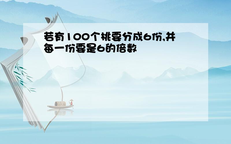 若有100个桃要分成6份,并每一份要是6的倍数