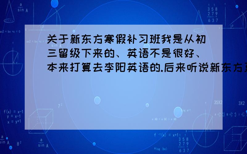 关于新东方寒假补习班我是从初三留级下来的、英语不是很好、本来打算去李阳英语的.后来听说新东方更好些,而且不止是英语,还有别的学科?新东方有好多、我应该去哪个?