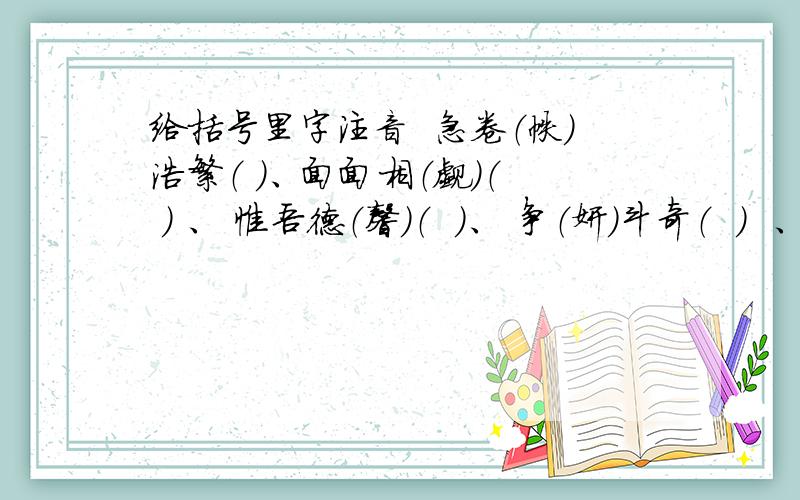 给括号里字注音  急卷（帙）浩繁（ ）、面面相（觑）（  ) 、 惟吾德（馨）（  ）、 争（妍）斗奇（  ）  、（拈）轻怕重（  ）、（ 赫）（赫）战功（  ）、心存芥（蒂）（  ）、强（聒）