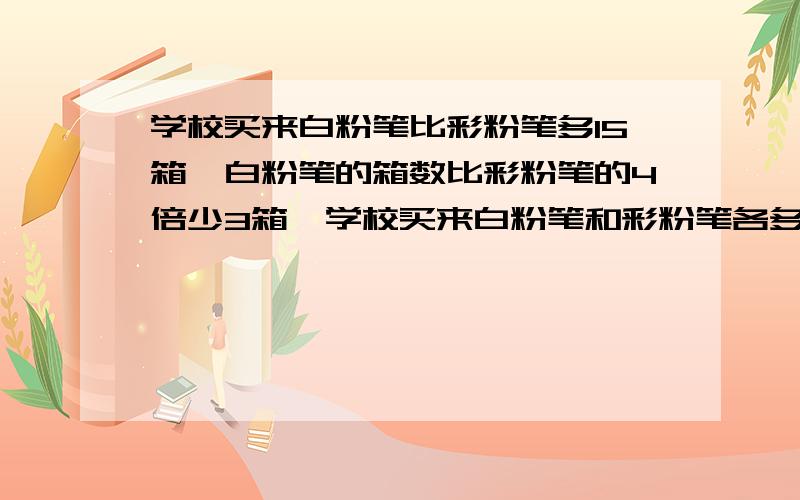 学校买来白粉笔比彩粉笔多15箱,白粉笔的箱数比彩粉笔的4倍少3箱,学校买来白粉笔和彩粉笔各多少箱