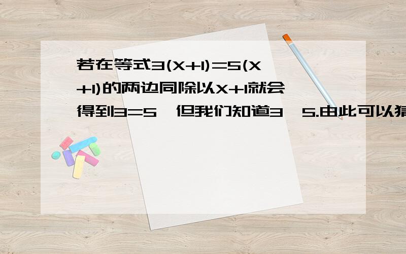 若在等式3(X+1)=5(X+1)的两边同除以X+1就会得到3=5,但我们知道3≠5.由此可以猜测X+1等于多少?