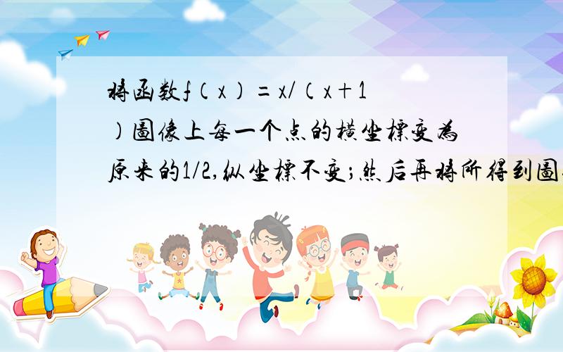 将函数f（x）=x/（x+1）图像上每一个点的横坐标变为原来的1/2,纵坐标不变；然后再将所得到图像向左平移1个单位,则最后所得图像的函数表达式是?