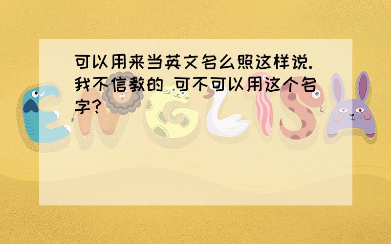 可以用来当英文名么照这样说.我不信教的 可不可以用这个名字?