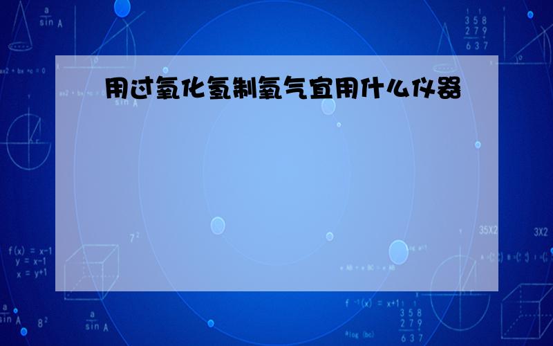 用过氧化氢制氧气宜用什么仪器