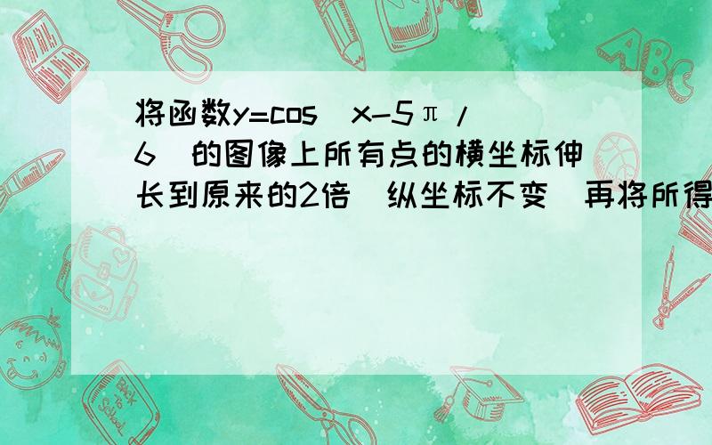 将函数y=cos(x-5π/6)的图像上所有点的横坐标伸长到原来的2倍（纵坐标不变）再将所得图像向左平移π/3个单位,则所得函数图象对应的解析式是