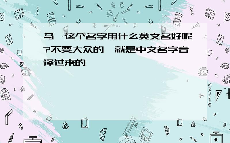 马雯这个名字用什么英文名好呢?不要大众的,就是中文名字音译过来的,