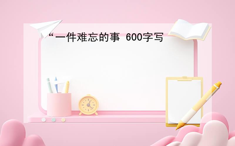 “一件难忘的事 600字写