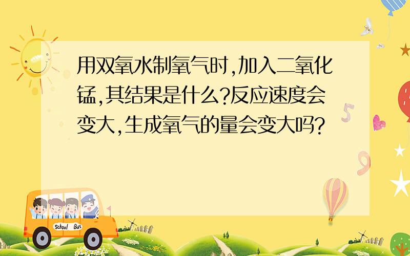 用双氧水制氧气时,加入二氧化锰,其结果是什么?反应速度会变大,生成氧气的量会变大吗?