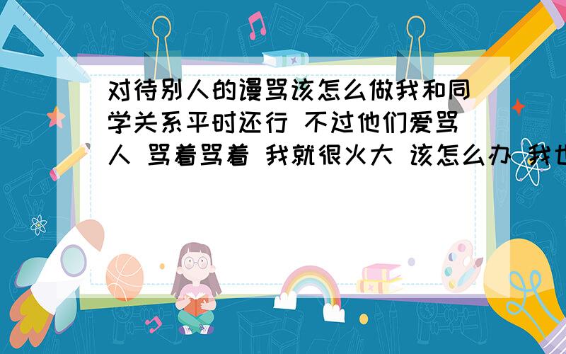 对待别人的谩骂该怎么做我和同学关系平时还行 不过他们爱骂人 骂着骂着 我就很火大 该怎么办 我也想过不理会 可是没用