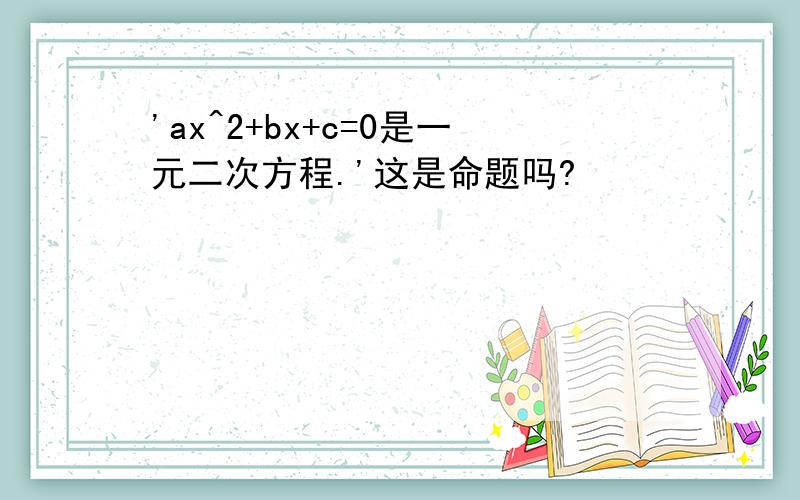 'ax^2+bx+c=0是一元二次方程.'这是命题吗?