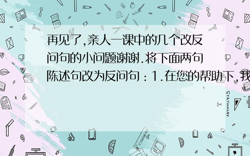 再见了,亲人一课中的几个改反问句的小问题谢谢.将下面两句陈述句改为反问句：1.在您的帮助下,我们打胜了那次阻击战.2.我们只要想起您的双拐,也永远不会忘怀您对我们的深情厚谊.下面两