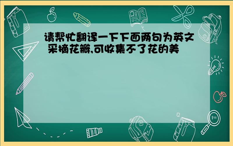 请帮忙翻译一下下面两句为英文 采摘花瓣,可收集不了花的美