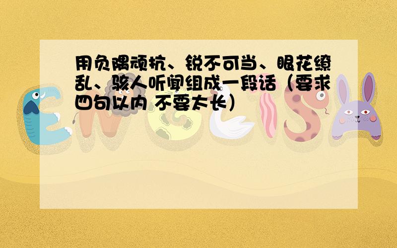 用负隅顽抗、锐不可当、眼花缭乱、骇人听闻组成一段话（要求四句以内 不要太长）