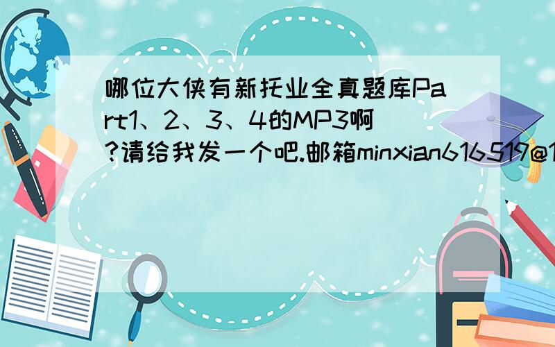 哪位大侠有新托业全真题库Part1、2、3、4的MP3啊?请给我发一个吧.邮箱minxian616519@163.com