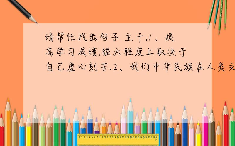 请帮忙找出句子 主干,1、提高学习成绩,很大程度上取决于自己虚心刻苦.2、我们中华民族在人类文明发展史上,曾经有过卓越的贡献.3、从大量的统计资料看,吸烟能导致肺癌是毫无疑问的.4、