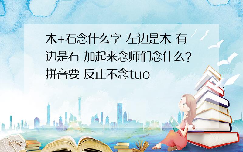 木+石念什么字 左边是木 有边是石 加起来念师们念什么?拼音要 反正不念tuo