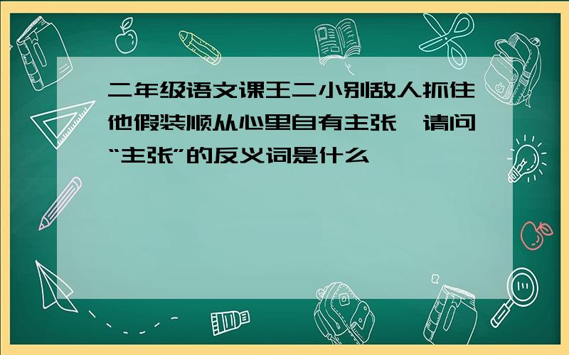 二年级语文课王二小别敌人抓住他假装顺从心里自有主张,请问“主张”的反义词是什么