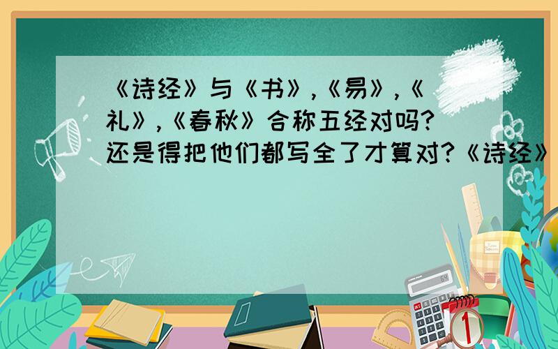 《诗经》与《书》,《易》,《礼》,《春秋》合称五经对吗?还是得把他们都写全了才算对?《诗经》与《尚书》,《周易》,《礼记》,《春秋》,非得这样写才算对么?上面简写可以么?