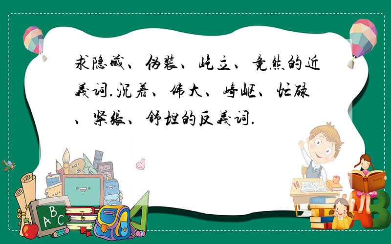 求隐藏、伪装、屹立、竟然的近义词.沉着、伟大、崎岖、忙碌、紧张、舒坦的反义词.