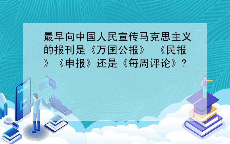 最早向中国人民宣传马克思主义的报刊是《万国公报》 《民报》《申报》还是《每周评论》?