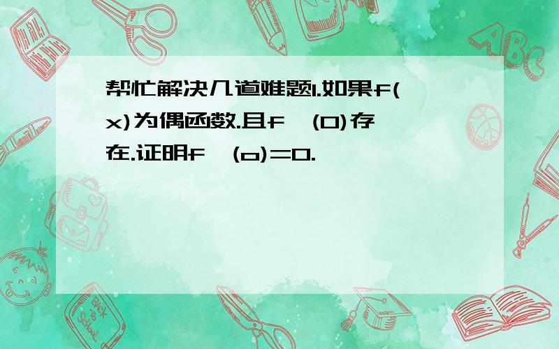 帮忙解决几道难题1.如果f(x)为偶函数.且f'(0)存在.证明f'(o)=0.