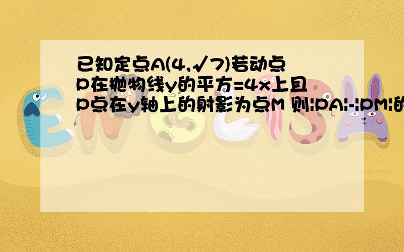 已知定点A(4,√7)若动点P在抛物线y的平方=4x上且P点在y轴上的射影为点M 则|PA|-|PM|的最大值是