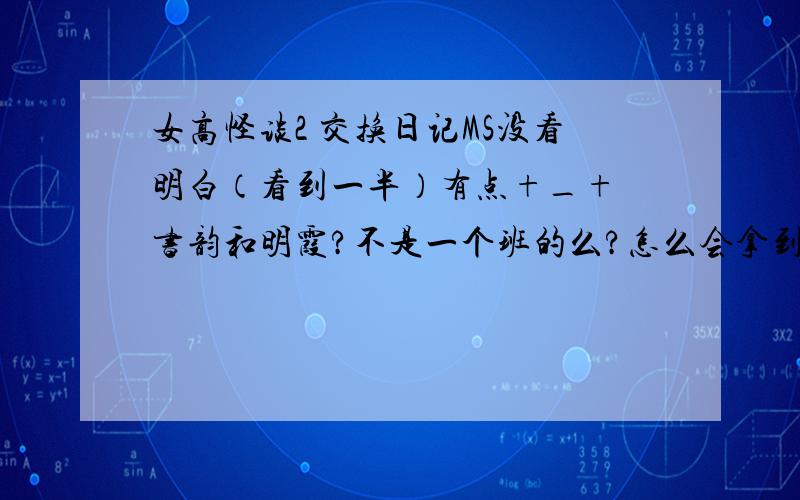 女高怪谈2 交换日记MS没看明白（看到一半）有点+_+ 书韵和明霞?不是一个班的么?怎么会拿到她们的日记呢?我以为会是之前几届的学姐呢.拿到日记的时候那个若仙还没死么?