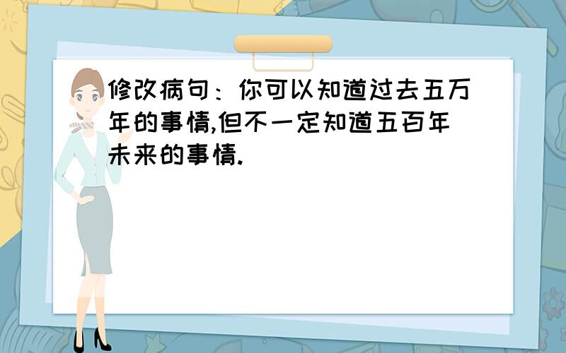 修改病句：你可以知道过去五万年的事情,但不一定知道五百年未来的事情.