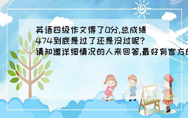 英语四级作文得了0分,总成绩474到底是过了还是没过呢?请知道详细情况的人来回答,最好有官方的评判标准参照.现在没有证书了.就一张成绩单,低于425 和高于 425的人都有.上面也没有写 通过