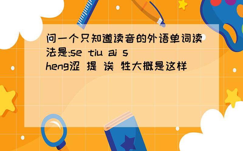 问一个只知道读音的外语单词读法是:se tiu ai sheng涩 提 诶 牲大概是这样