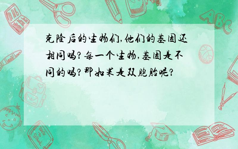 克隆后的生物们,他们的基因还相同吗?每一个生物,基因是不同的吗?那如果是双胞胎呢?